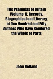 The Psalmists of Britain (Volume 1); Records, Biographical and Literary, of One Hundred and Fifty Authors Who Have Rendered the Whole or Parts