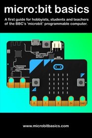 Micro:Bit Basics: A first guide for hobbyists, students and teachers of the BBC?s 'microbit' programmable computer