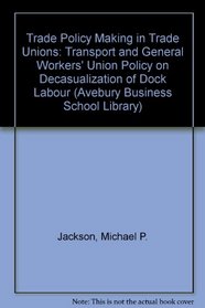 Policy Making in Trade Unions: The T&Gwus Policy on Decasualization of Dock Labour (Avebury Business School Library)