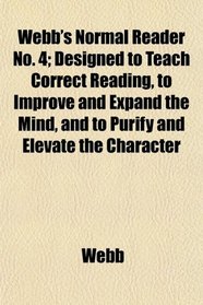 Webb's Normal Reader No. 4; Designed to Teach Correct Reading, to Improve and Expand the Mind, and to Purify and Elevate the Character