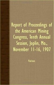 Report Of Proceedings Of The American Mining Congress, Tenth Annual Session, Joplin, Mo., November 11-16, 1907
