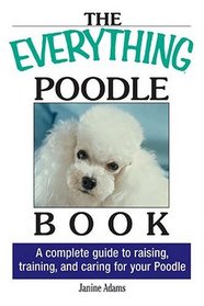The Everything Poodle Book: A complete guide to raising, training, and caring for your poodle (Everything Series)