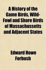 A History of the Game Birds, Wild-Fowl and Shore Birds of Massachussetts and Adjacent States