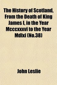 The History of Scotland, From the Death of King James I, in the Year Mcccxxxvi to the Year Mdlxi (No.38)