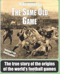 The Same Old Game: Codification: The true story of the origins of the world's football games (Volume 2)