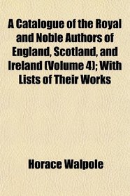 A Catalogue of the Royal and Noble Authors of England, Scotland, and Ireland (Volume 4); With Lists of Their Works