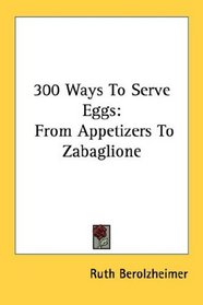 300 Ways To Serve Eggs: From Appetizers To Zabaglione