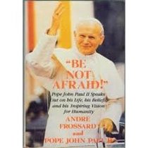 Be Not Afraid: Pope John Paul II Speaks Out on His Life, His Beliefs, and His Inspiring Vision for Humanity