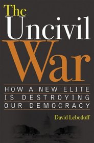 The Uncivil War : How a New Elite is Destroying Our Democracy