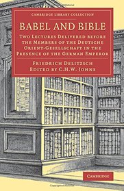 Babel and Bible: Two Lectures Delivered before the Members of the Deutsche Orient-Gesellschaft in the Presence of the German Emperor (Cambridge Library Collection - Biblical Studies)