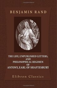 The Life, Unpublished Letters, and Philosophical Regimen of Antony, Earl of Shaftesbury
