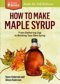 How to Make Maple Syrup: From Gathering Sap to Marketing Your Own Syrup. A Storey Basics Title