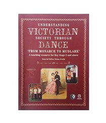 Understanding Victorian Society Through Dance: Teaching Resource for Key Stage 2 and Above: From Monarch to Mudlark