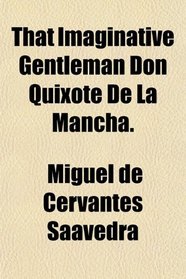 That Imaginative Gentleman Don Quixote De La Mancha.