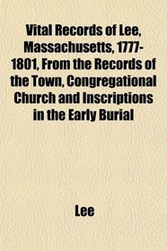 Vital Records of Lee, Massachusetts, 1777-1801, From the Records of the Town, Congregational Church and Inscriptions in the Early Burial