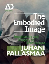 The Embodied Image: Imagination and Imagery in Architecture (Architectural Design Primer)