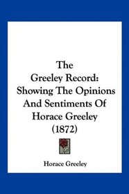 The Greeley Record: Showing The Opinions And Sentiments Of Horace Greeley (1872)
