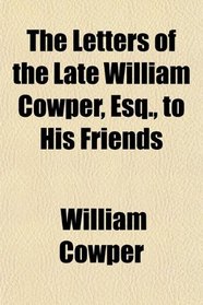 The Letters of the Late William Cowper, Esq., to His Friends