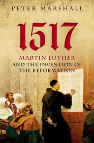 1517: Martin Luther and the Invention of the Reformation