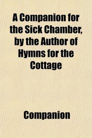 A Companion for the Sick Chamber, by the Author of Hymns for the Cottage