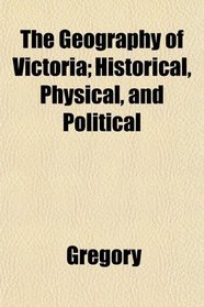The Geography of Victoria; Historical, Physical, and Political