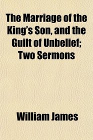 The Marriage of the King's Son, and the Guilt of Unbelief; Two Sermons