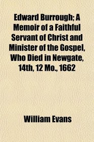 Edward Burrough; A Memoir of a Faithful Servant of Christ and Minister of the Gospel, Who Died in Newgate, 14th, 12 Mo., 1662