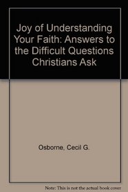 Joy of Understanding Your Faith: Answers to the Difficult Questions Christians Ask