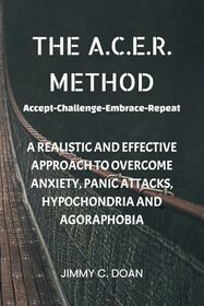 The A.C.E.R. Method: A Realistic and Effective Method to Overcome Anxiety, Panic Attacks, Hypochondria and Agoraphobia
