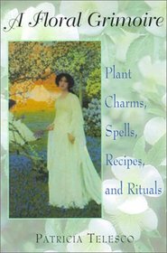 A Floral Grimoire: Plant Charms, Spells, Recipes, and Rituals