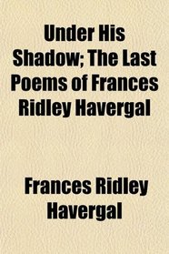 Under His Shadow; The Last Poems of Frances Ridley Havergal