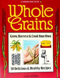 Whole Grains: Grow, Harvest, and Cook Your Own