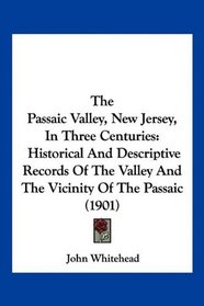 The Passaic Valley, New Jersey, In Three Centuries: Historical And Descriptive Records Of The Valley And The Vicinity Of The Passaic (1901)