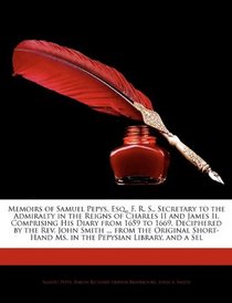 Memoirs of Samuel Pepys, Esq., F. R. S., Secretary to the Admiralty in the Reigns of Charles II and James Ii, Comprising His Diary from 1659 to 1669, Deciphered ... Ms. in the Pepysian Library, and a Sel