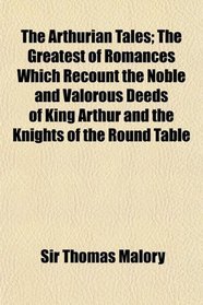 The Arthurian Tales; The Greatest of Romances Which Recount the Noble and Valorous Deeds of King Arthur and the Knights of the Round Table