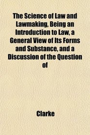 The Science of Law and Lawmaking, Being an Introduction to Law, a General View of Its Forms and Substance, and a Discussion of the Question of