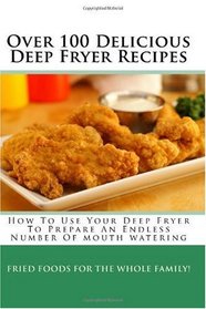 Over 100 Delicious Deep Fryer Recipes: How To Use Your Deep Fryer To Prepare An Endless Number Of Mouth Watering Fried Foods For The Whole Family!