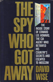 The Spy Who Got Away: The Inside Story of Edward Lee Howard, the CIA Agent Who Betrayed His Country's Secrets and Escaped to Moscow
