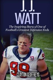 J.J. Watt: The Inspiring Story of One of Football's Greatest Defensive Ends (Football Biography Books)