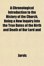 A Chronological Introduction to the History of the Church, Being a New Inquiry Into the True Dates of the Birth and Death of Our Lord and