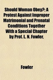 Should Woman Obey?; A Protest Against Improper Matrimonial and Prenatal Conditions Together With a Special Chapter by Prof. L. N. Fowler,