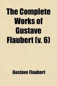 The Complete Works of Gustave Flaubert (v. 6); Embracing Romances, Travels, Comedies, Sketches and Correspondence; With a Critical Introduction