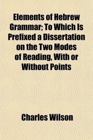Elements of Hebrew Grammar; To Which Is Prefixed a Dissertation on the Two Modes of Reading, With or Without Points