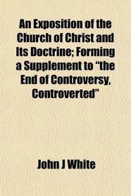 An Exposition of the Church of Christ and Its Doctrine; Forming a Supplement to 
