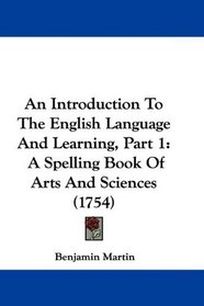 An Introduction To The English Language And Learning, Part 1: A Spelling Book Of Arts And Sciences (1754)