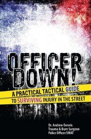 Officer Down! A Practical Tactical Guide to Surviving Injury in the Street