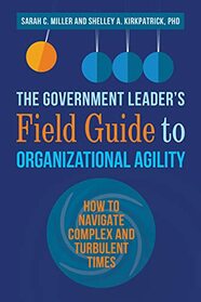 The Government Leader?s Field Guide to Organizational Agility: How to Navigate Complex and Turbulent Times