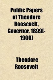 Public Papers of Theodore Roosevelt, Governor, 1899[-1900]