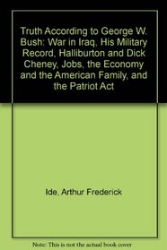 Truth According to George W. Bush: War in Iraq, His Military Record, Halliburton and Dick Cheney, Jobs, the Economy and the American Family, and the Patriot Act