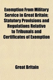 Exemption From Military Service in Great Britain; Statutory Provisions and Regulations Relative to Tribunals and Certificates of Exemption